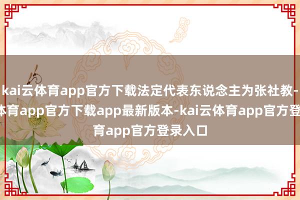 kai云体育app官方下载法定代表东说念主为张社教-kai云体育app官方下载app最新版本-kai云体育app官方登录入口