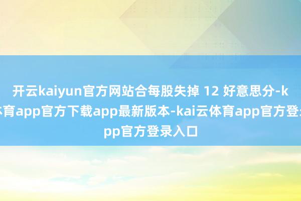 开云kaiyun官方网站合每股失掉 12 好意思分-kai云体育app官方下载app最新版本-kai云体育app官方登录入口