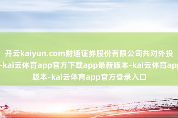 开云kaiyun.com财通证券股份有限公司共对外投资了13家企业-kai云体育app官方下载app最新版本-kai云体育app官方登录入口