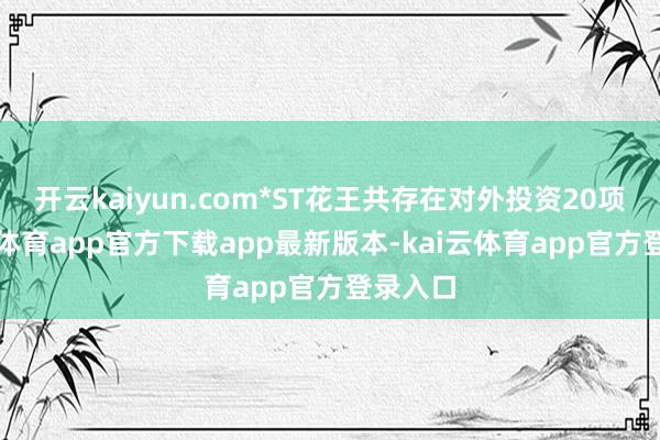 开云kaiyun.com*ST花王共存在对外投资20项-kai云体育app官方下载app最新版本-kai云体育app官方登录入口