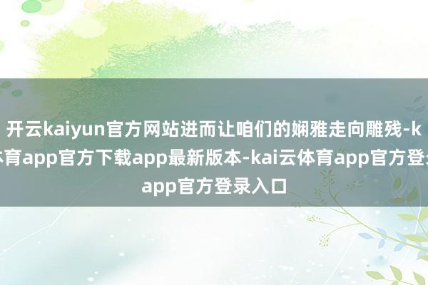 开云kaiyun官方网站进而让咱们的娴雅走向雕残-kai云体育app官方下载app最新版本-kai云体育app官方登录入口