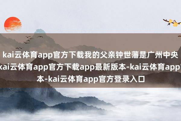 kai云体育app官方下载我的父亲钟世藩是广州中央病院的院长-kai云体育app官方下载app最新版本-kai云体育app官方登录入口