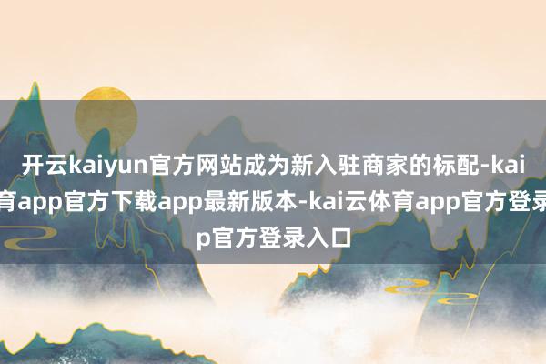 开云kaiyun官方网站成为新入驻商家的标配-kai云体育app官方下载app最新版本-kai云体育app官方登录入口
