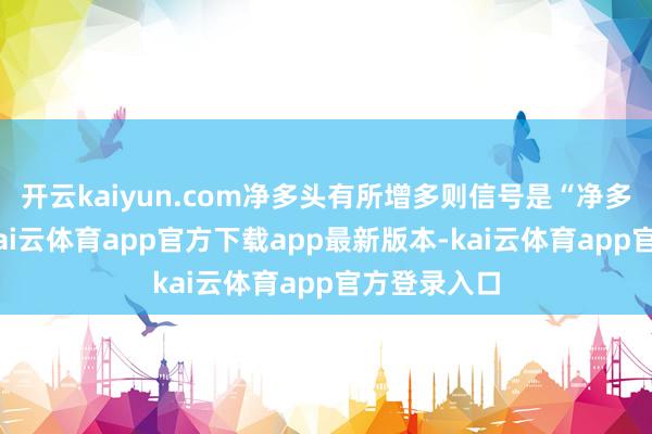 开云kaiyun.com净多头有所增多则信号是“净多头扩大”-kai云体育app官方下载app最新版本-kai云体育app官方登录入口