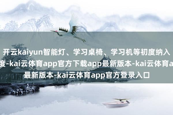 开云kaiyun智能灯、学习桌椅、学习机等初度纳入以旧换新补贴限度-kai云体育app官方下载app最新版本-kai云体育app官方登录入口