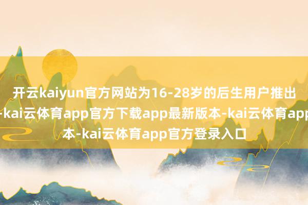 开云kaiyun官方网站为16-28岁的后生用户推出的飞行专享卡-kai云体育app官方下载app最新版本-kai云体育app官方登录入口