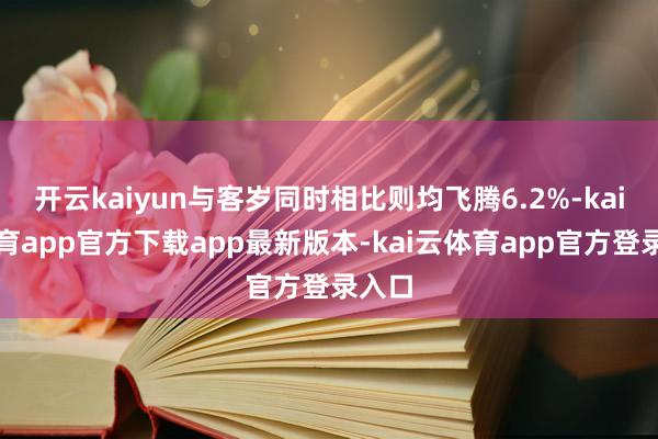开云kaiyun与客岁同时相比则均飞腾6.2%-kai云体育app官方下载app最新版本-kai云体育app官方登录入口