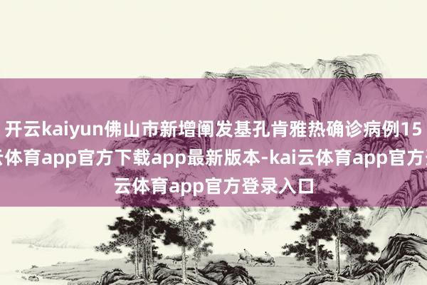 开云kaiyun佛山市新增阐发基孔肯雅热确诊病例15例-kai云体育app官方下载app最新版本-kai云体育app官方登录入口