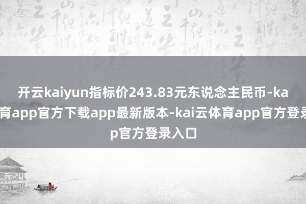 开云kaiyun指标价243.83元东说念主民币-kai云体育app官方下载app最新版本-kai云体育app官方登录入口