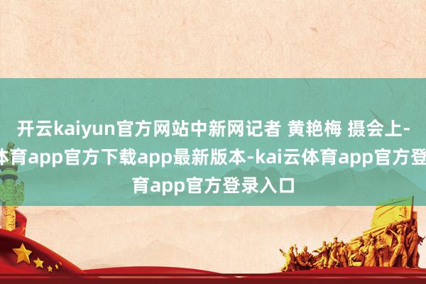 开云kaiyun官方网站中新网记者 黄艳梅 摄会上-kai云体育app官方下载app最新版本-kai云体育app官方登录入口