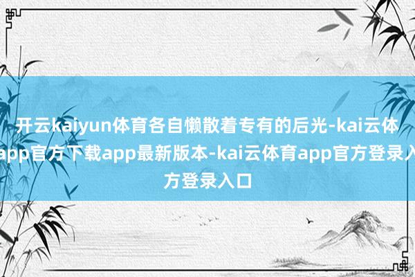 开云kaiyun体育各自懒散着专有的后光-kai云体育app官方下载app最新版本-kai云体育app官方登录入口
