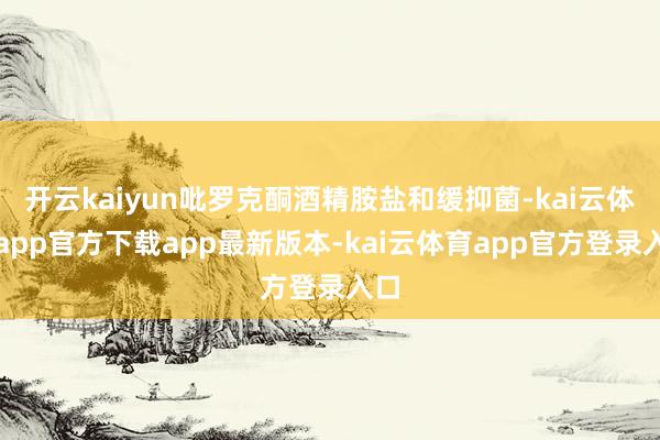开云kaiyun吡罗克酮酒精胺盐和缓抑菌-kai云体育app官方下载app最新版本-kai云体育app官方登录入口