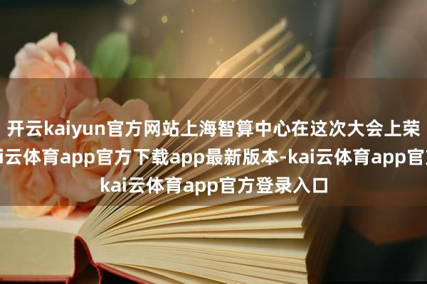 开云kaiyun官方网站上海智算中心在这次大会上荣获认同-kai云体育app官方下载app最新版本-kai云体育app官方登录入口