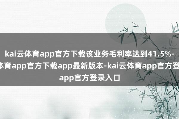 kai云体育app官方下载该业务毛利率达到41.5%-kai云体育app官方下载app最新版本-kai云体育app官方登录入口