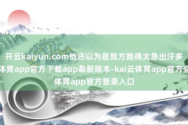 开云kaiyun.com他还以为是我方跑得太急出汗多-kai云体育app官方下载app最新版本-kai云体育app官方登录入口