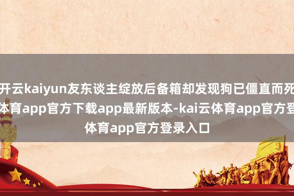 开云kaiyun友东谈主绽放后备箱却发现狗已僵直而死-kai云体育app官方下载app最新版本-kai云体育app官方登录入口