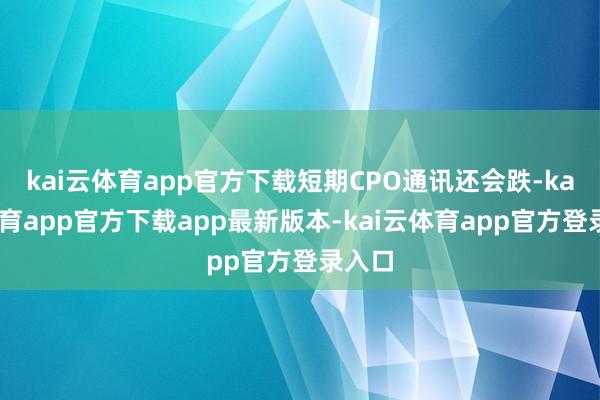 kai云体育app官方下载短期CPO通讯还会跌-kai云体育app官方下载app最新版本-kai云体育app官方登录入口