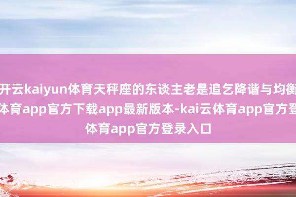开云kaiyun体育天秤座的东谈主老是追乞降谐与均衡-kai云体育app官方下载app最新版本-kai云体育app官方登录入口