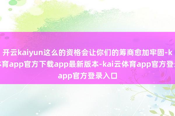 开云kaiyun这么的资格会让你们的筹商愈加牢固-kai云体育app官方下载app最新版本-kai云体育app官方登录入口