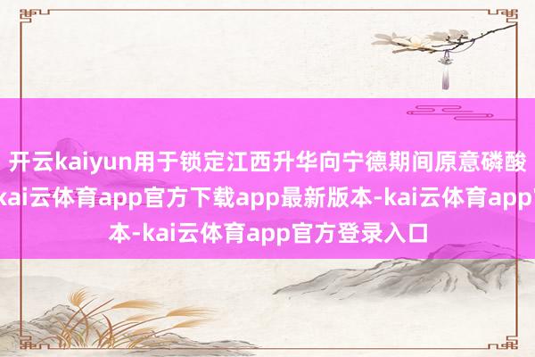 开云kaiyun用于锁定江西升华向宁德期间原意磷酸铁锂供应量-kai云体育app官方下载app最新版本-kai云体育app官方登录入口