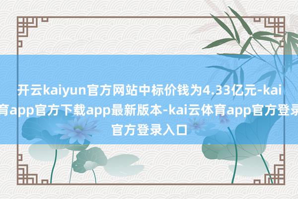 开云kaiyun官方网站中标价钱为4.33亿元-kai云体育app官方下载app最新版本-kai云体育app官方登录入口