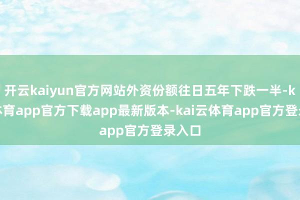 开云kaiyun官方网站外资份额往日五年下跌一半-kai云体育app官方下载app最新版本-kai云体育app官方登录入口