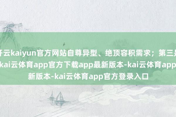 开云kaiyun官方网站自尊异型、绝顶容积需求；第三是   质地管束  -kai云体育app官方下载app最新版本-kai云体育app官方登录入口