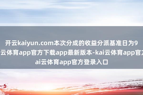开云kaiyun.com本次分成的收益分派基准日为9月9日-kai云体育app官方下载app最新版本-kai云体育app官方登录入口