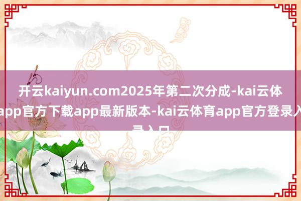 开云kaiyun.com2025年第二次分成-kai云体育app官方下载app最新版本-kai云体育app官方登录入口