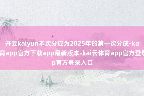 开云kaiyun本次分成为2025年的第一次分成-kai云体育app官方下载app最新版本-kai云体育app官方登录入口