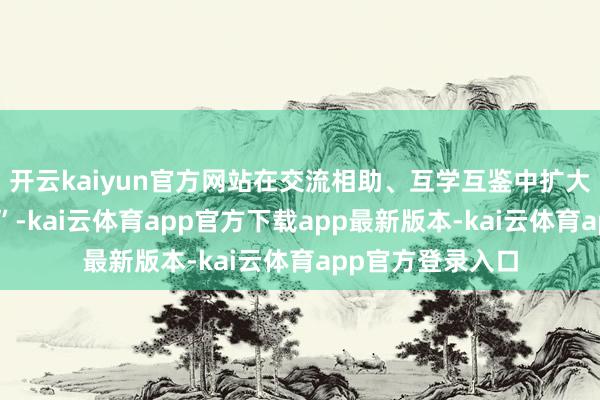 开云kaiyun官方网站在交流相助、互学互鉴中扩大海外“一又友圈”-kai云体育app官方下载app最新版本-kai云体育app官方登录入口