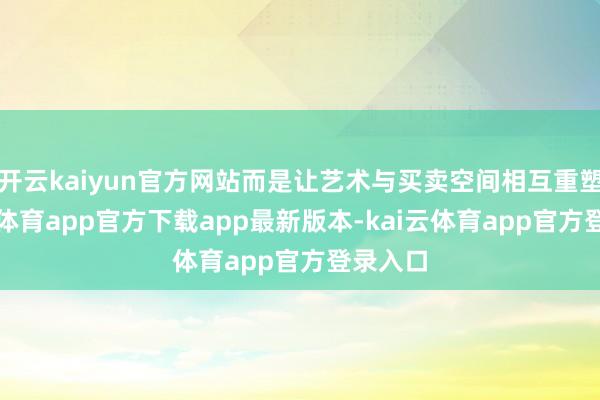 开云kaiyun官方网站而是让艺术与买卖空间相互重塑-kai云体育app官方下载app最新版本-kai云体育app官方登录入口