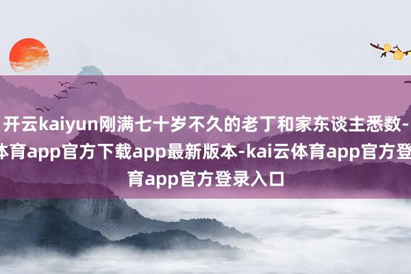 开云kaiyun刚满七十岁不久的老丁和家东谈主悉数-kai云体育app官方下载app最新版本-kai云体育app官方登录入口