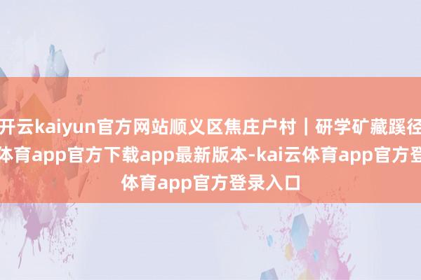 开云kaiyun官方网站顺义区焦庄户村｜研学矿藏蹊径-kai云体育app官方下载app最新版本-kai云体育app官方登录入口
