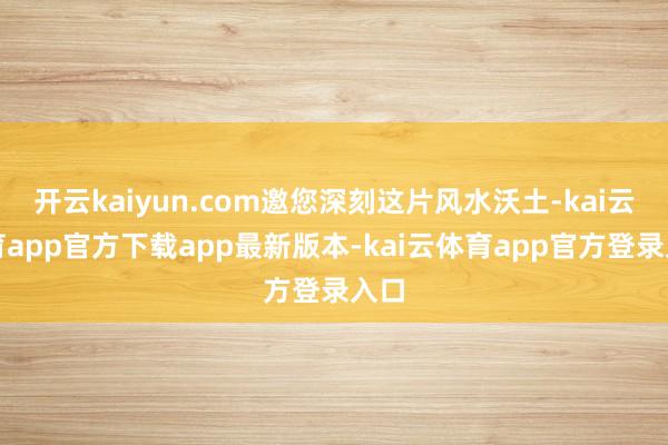 开云kaiyun.com邀您深刻这片风水沃土-kai云体育app官方下载app最新版本-kai云体育app官方登录入口