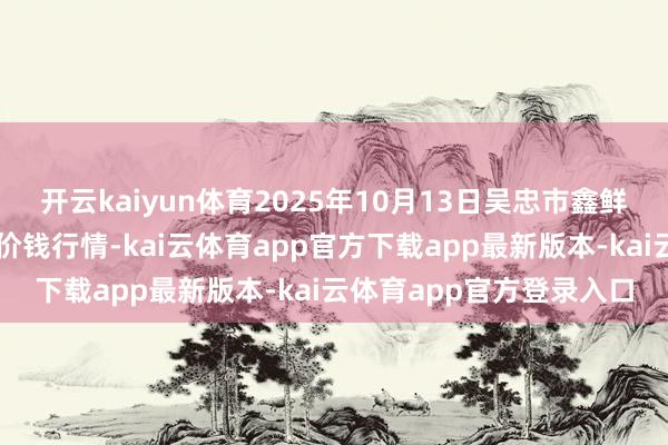 开云kaiyun体育2025年10月13日吴忠市鑫鲜农副居品商场有限公司价钱行情-kai云体育app官方下载app最新版本-kai云体育app官方登录入口