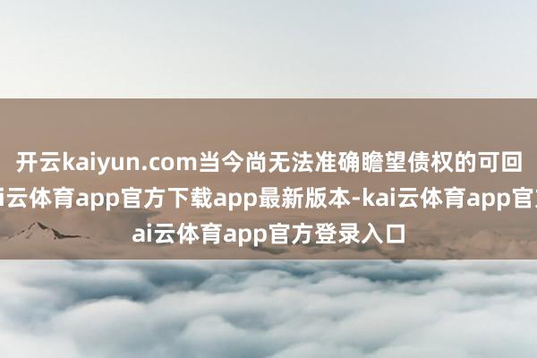 开云kaiyun.com当今尚无法准确瞻望债权的可回收金额-kai云体育app官方下载app最新版本-kai云体育app官方登录入口