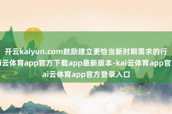 开云kaiyun.com鼓励建立更恰当新时期需求的行业生态-kai云体育app官方下载app最新版本-kai云体育app官方登录入口