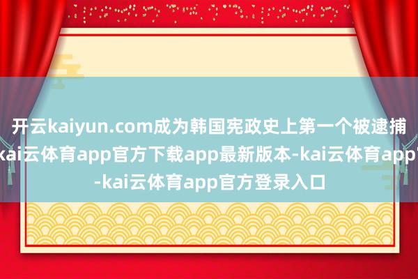 开云kaiyun.com成为韩国宪政史上第一个被逮捕的现职总统-kai云体育app官方下载app最新版本-kai云体育app官方登录入口