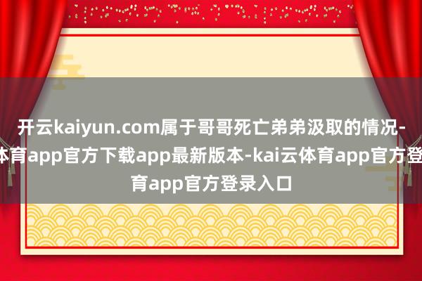 开云kaiyun.com属于哥哥死亡弟弟汲取的情况-kai云体育app官方下载app最新版本-kai云体育app官方登录入口