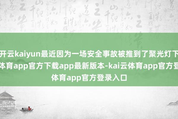 开云kaiyun最近因为一场安全事故被推到了聚光灯下-kai云体育app官方下载app最新版本-kai云体育app官方登录入口