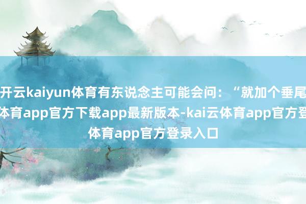 开云kaiyun体育有东说念主可能会问：“就加个垂尾-kai云体育app官方下载app最新版本-kai云体育app官方登录入口