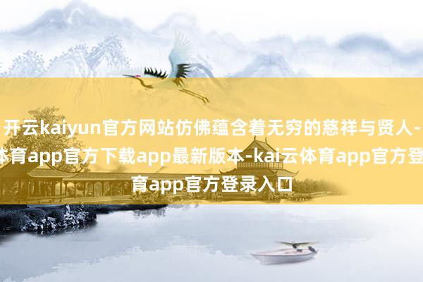 开云kaiyun官方网站仿佛蕴含着无穷的慈祥与贤人-kai云体育app官方下载app最新版本-kai云体育app官方登录入口