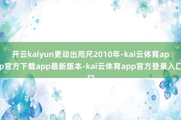 开云kaiyun更动出咫尺2010年-kai云体育app官方下载app最新版本-kai云体育app官方登录入口