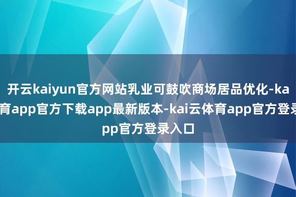开云kaiyun官方网站乳业可鼓吹商场居品优化-kai云体育app官方下载app最新版本-kai云体育app官方登录入口