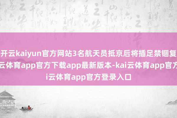 开云kaiyun官方网站3名航天员抵京后将插足禁锢复原期-kai云体育app官方下载app最新版本-kai云体育app官方登录入口