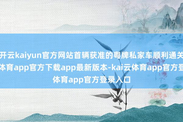 开云kaiyun官方网站首辆获准的粤牌私家车顺利通关-kai云体育app官方下载app最新版本-kai云体育app官方登录入口