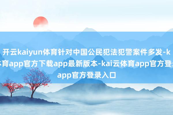开云kaiyun体育针对中国公民犯法犯警案件多发-kai云体育app官方下载app最新版本-kai云体育app官方登录入口