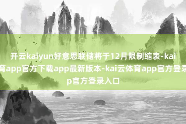 开云kaiyun好意思联储将于12月限制缩表-kai云体育app官方下载app最新版本-kai云体育app官方登录入口