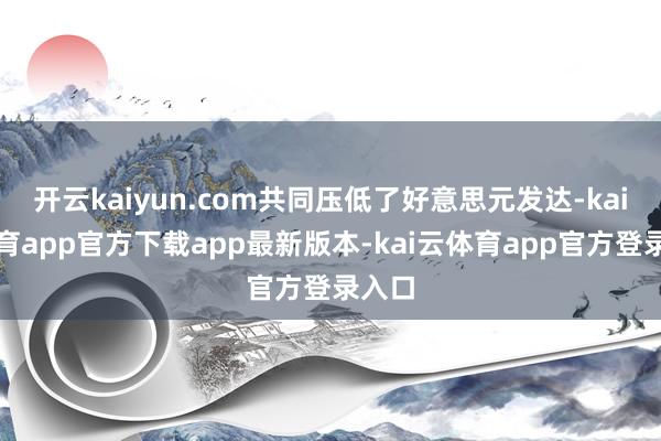 开云kaiyun.com共同压低了好意思元发达-kai云体育app官方下载app最新版本-kai云体育app官方登录入口
